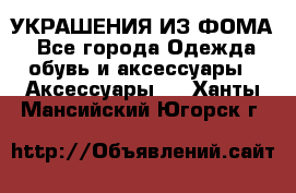 УКРАШЕНИЯ ИЗ ФОМА - Все города Одежда, обувь и аксессуары » Аксессуары   . Ханты-Мансийский,Югорск г.